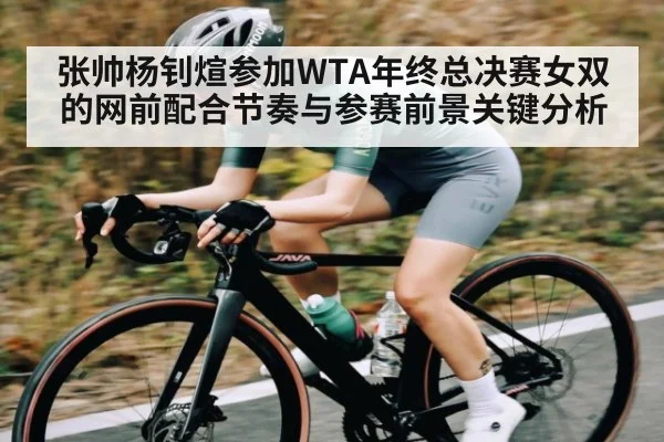 张帅杨钊煊参加WTA年终总决赛女双的网前配合节奏与参赛前景关键分析