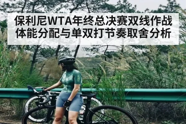 保利尼WTA年终总决赛双线作战体能分配与单双打节奏取舍分析